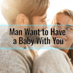 What Makes a Man Want to Have a Baby With You: Unlocking the Secrets