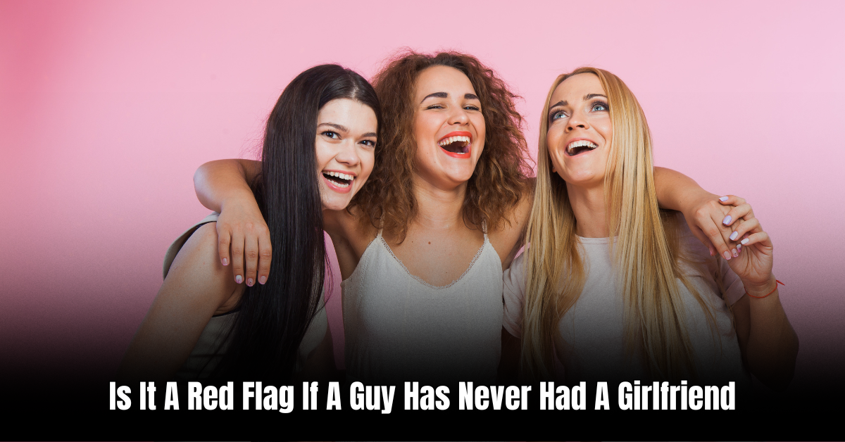 Is It A Red Flag If A Guy Has Never Had A Girlfriend